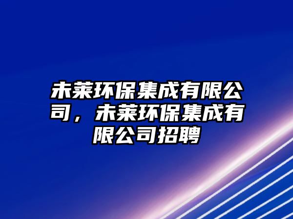 未萊環(huán)保集成有限公司，未萊環(huán)保集成有限公司招聘