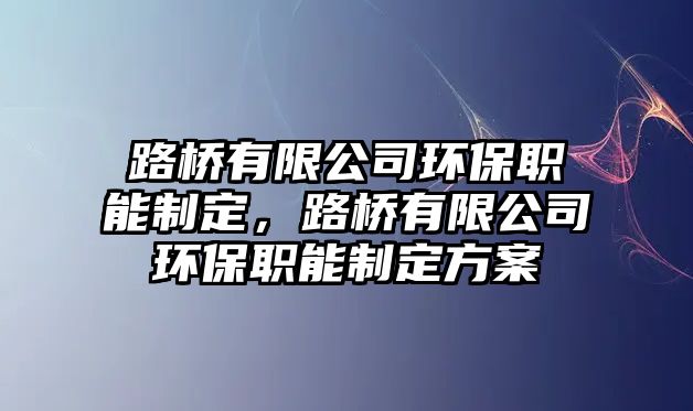 路橋有限公司環(huán)保職能制定，路橋有限公司環(huán)保職能制定方案