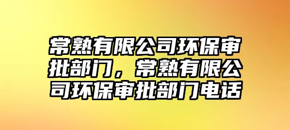 常熟有限公司環(huán)保審批部門，常熟有限公司環(huán)保審批部門電話