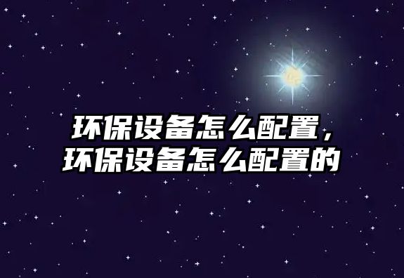 環(huán)保設(shè)備怎么配置，環(huán)保設(shè)備怎么配置的