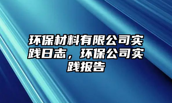 環(huán)保材料有限公司實(shí)踐日志，環(huán)保公司實(shí)踐報(bào)告