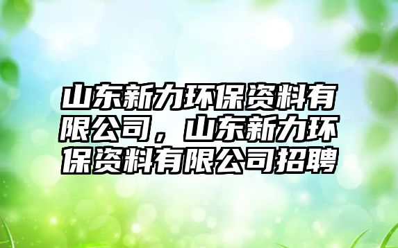 山東新力環(huán)保資料有限公司，山東新力環(huán)保資料有限公司招聘