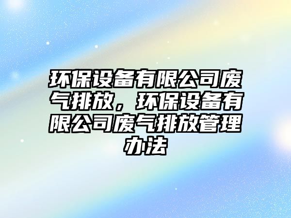 環(huán)保設備有限公司廢氣排放，環(huán)保設備有限公司廢氣排放管理辦法