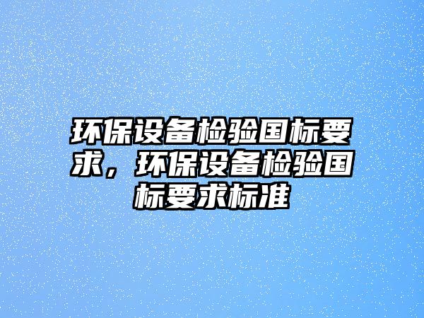 環(huán)保設(shè)備檢驗(yàn)國(guó)標(biāo)要求，環(huán)保設(shè)備檢驗(yàn)國(guó)標(biāo)要求標(biāo)準(zhǔn)