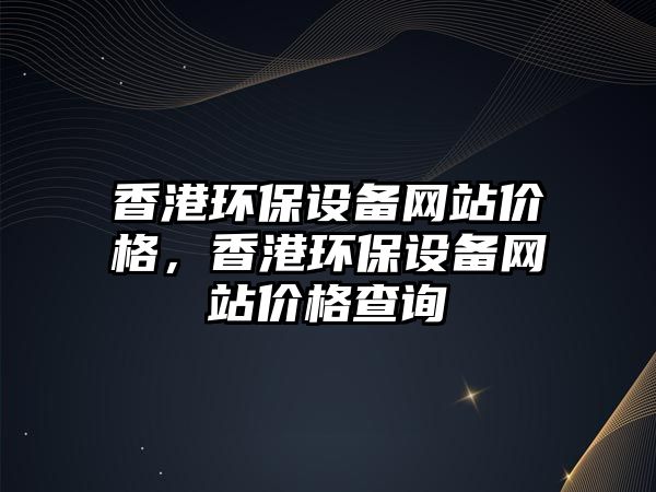 香港環(huán)保設(shè)備網(wǎng)站價格，香港環(huán)保設(shè)備網(wǎng)站價格查詢