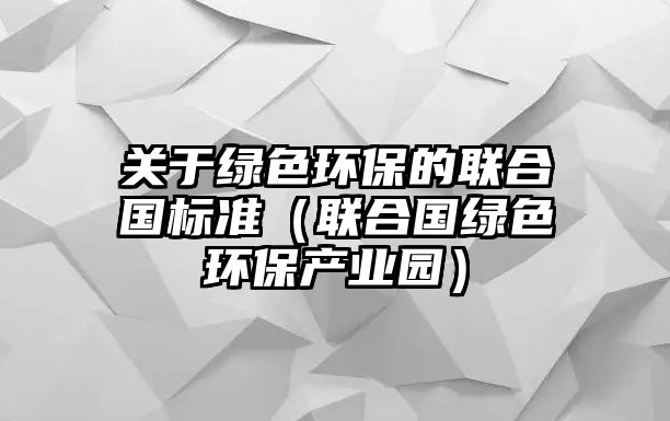 關(guān)于綠色環(huán)保的聯(lián)合國標(biāo)準(zhǔn)（聯(lián)合國綠色環(huán)保產(chǎn)業(yè)園）