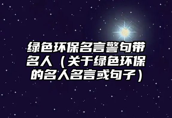 綠色環(huán)保名言警句帶名人（關(guān)于綠色環(huán)保的名人名言或句子）