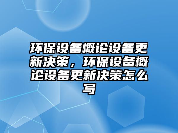 環(huán)保設(shè)備概論設(shè)備更新決策，環(huán)保設(shè)備概論設(shè)備更新決策怎么寫