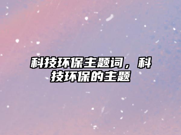 科技環(huán)保主題詞，科技環(huán)保的主題