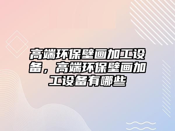 高端環(huán)保壁畫加工設備，高端環(huán)保壁畫加工設備有哪些