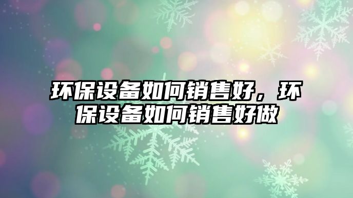 環(huán)保設備如何銷售好，環(huán)保設備如何銷售好做