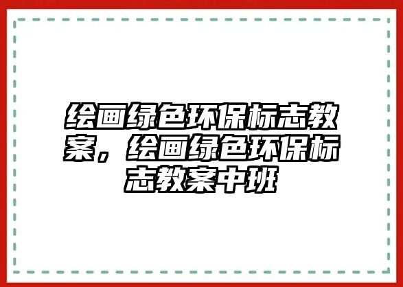 繪畫綠色環(huán)保標(biāo)志教案，繪畫綠色環(huán)保標(biāo)志教案中班