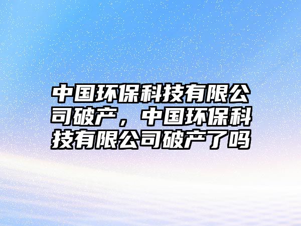 中國環(huán)?？萍加邢薰酒飘a(chǎn)，中國環(huán)?？萍加邢薰酒飘a(chǎn)了嗎