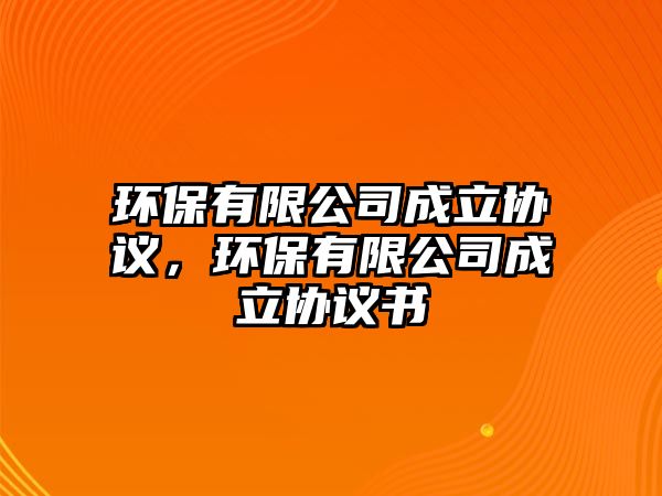 環(huán)保有限公司成立協(xié)議，環(huán)保有限公司成立協(xié)議書