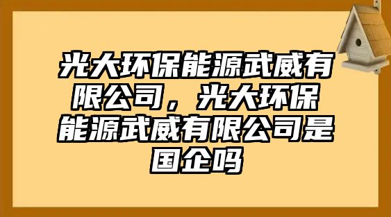 光大環(huán)保能源武威有限公司，光大環(huán)保能源武威有限公司是國(guó)企嗎