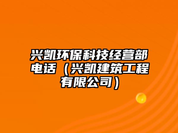 興凱環(huán)?？萍冀?jīng)營部電話（興凱建筑工程有限公司）