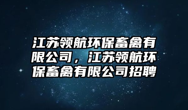 江蘇領(lǐng)航環(huán)保畜禽有限公司，江蘇領(lǐng)航環(huán)保畜禽有限公司招聘