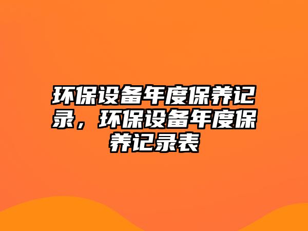 環(huán)保設(shè)備年度保養(yǎng)記錄，環(huán)保設(shè)備年度保養(yǎng)記錄表