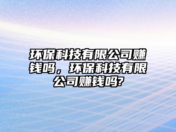 環(huán)保科技有限公司賺錢嗎，環(huán)?？萍加邢薰举嶅X嗎?