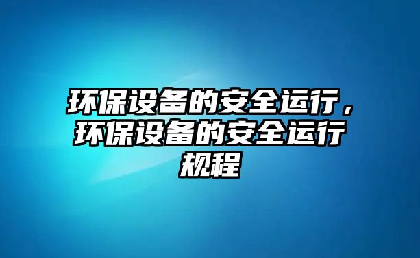 環(huán)保設備的安全運行，環(huán)保設備的安全運行規(guī)程