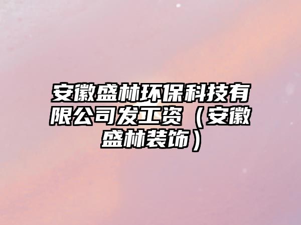 安徽盛林環(huán)?？萍加邢薰景l(fā)工資（安徽盛林裝飾）