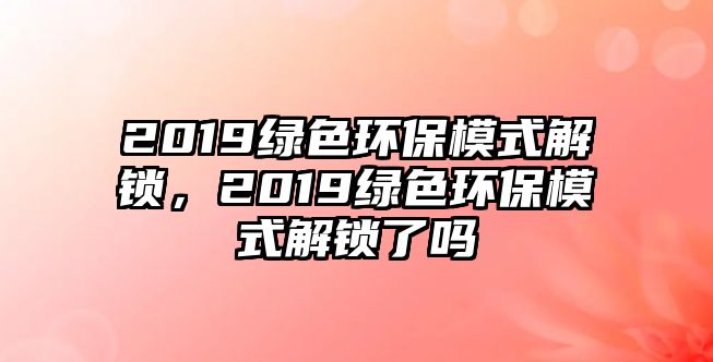 2019綠色環(huán)保模式解鎖，2019綠色環(huán)保模式解鎖了嗎