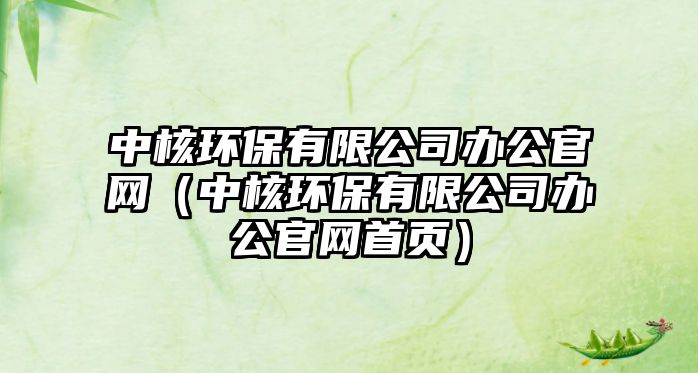 中核環(huán)保有限公司辦公官網(wǎng)（中核環(huán)保有限公司辦公官網(wǎng)首頁）