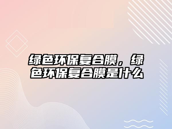 綠色環(huán)保復合膜，綠色環(huán)保復合膜是什么