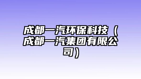 成都一汽環(huán)?？萍迹ǔ啥家黄瘓F(tuán)有限公司）