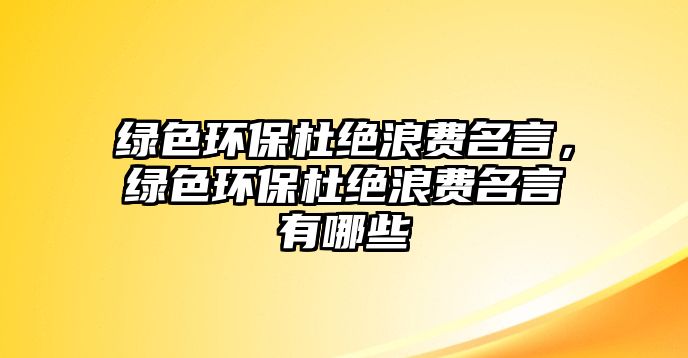 綠色環(huán)保杜絕浪費名言，綠色環(huán)保杜絕浪費名言有哪些