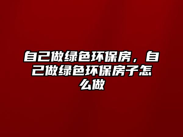 自己做綠色環(huán)保房，自己做綠色環(huán)保房子怎么做