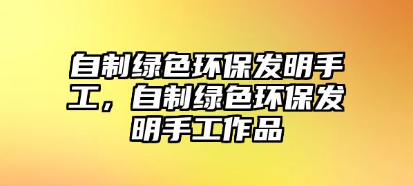 自制綠色環(huán)保發(fā)明手工，自制綠色環(huán)保發(fā)明手工作品