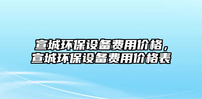 宣城環(huán)保設(shè)備費(fèi)用價(jià)格，宣城環(huán)保設(shè)備費(fèi)用價(jià)格表