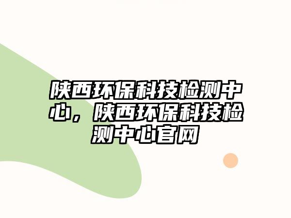 陜西環(huán)?？萍紮z測中心，陜西環(huán)保科技檢測中心官網