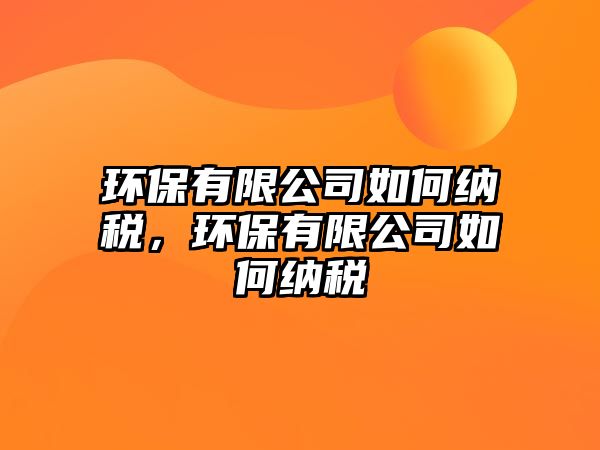 環(huán)保有限公司如何納稅，環(huán)保有限公司如何納稅