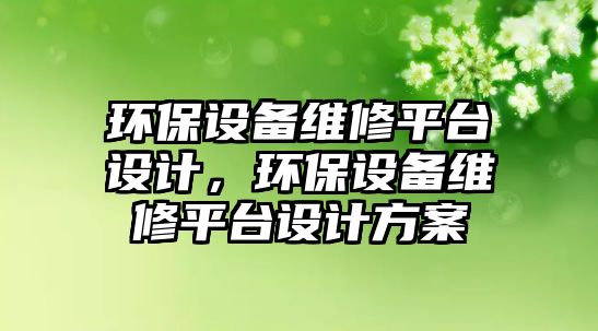 環(huán)保設備維修平臺設計，環(huán)保設備維修平臺設計方案