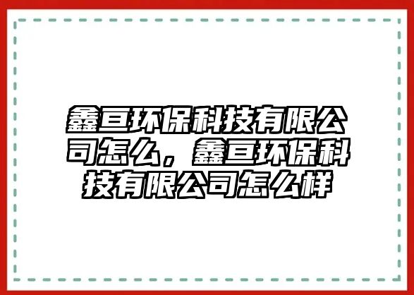 鑫亙環(huán)?？萍加邢薰驹趺?，鑫亙環(huán)?？萍加邢薰驹趺礃? class=