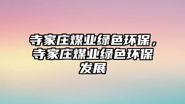 寺家莊煤業(yè)綠色環(huán)保，寺家莊煤業(yè)綠色環(huán)保發(fā)展