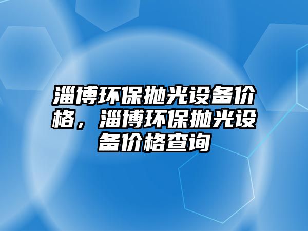 淄博環(huán)保拋光設備價格，淄博環(huán)保拋光設備價格查詢