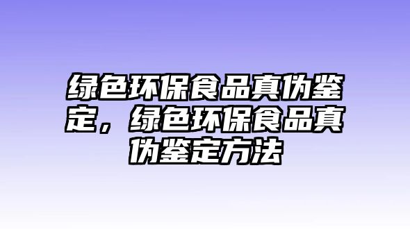 綠色環(huán)保食品真?zhèn)舞b定，綠色環(huán)保食品真?zhèn)舞b定方法