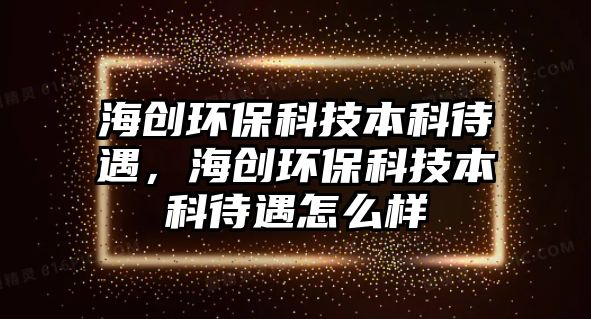 海創(chuàng)環(huán)?？萍急究拼?，海創(chuàng)環(huán)保科技本科待遇怎么樣