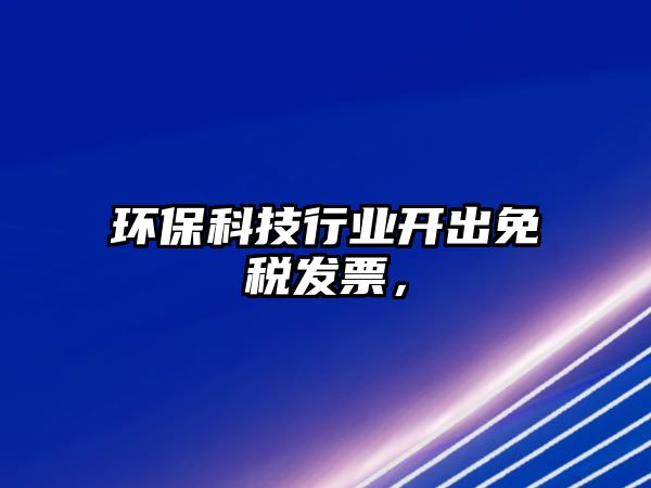 環(huán)保科技行業(yè)開出免稅發(fā)票，