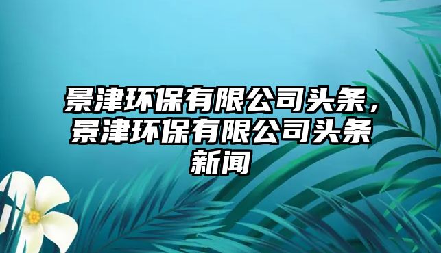 景津環(huán)保有限公司頭條，景津環(huán)保有限公司頭條新聞