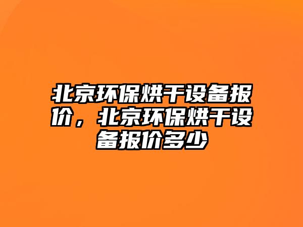 北京環(huán)保烘干設備報價，北京環(huán)保烘干設備報價多少