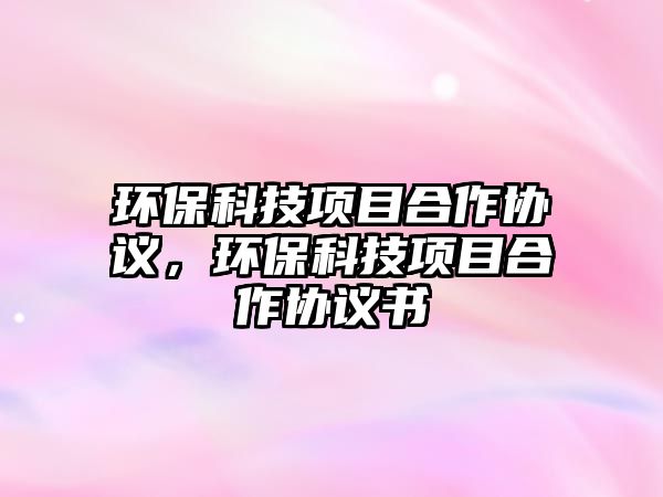 環(huán)?？萍柬?xiàng)目合作協(xié)議，環(huán)保科技項(xiàng)目合作協(xié)議書(shū)