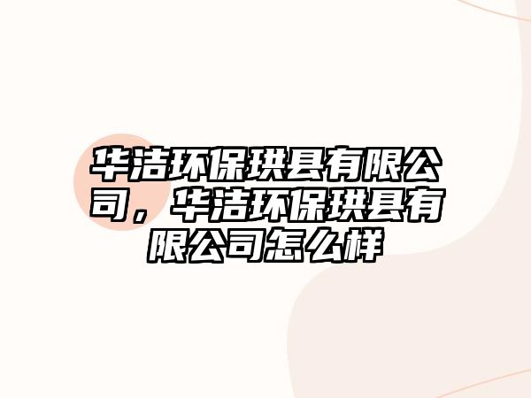 華潔環(huán)保珙縣有限公司，華潔環(huán)保珙縣有限公司怎么樣