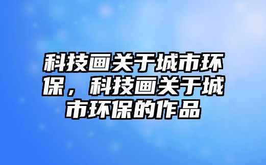 科技畫(huà)關(guān)于城市環(huán)保，科技畫(huà)關(guān)于城市環(huán)保的作品