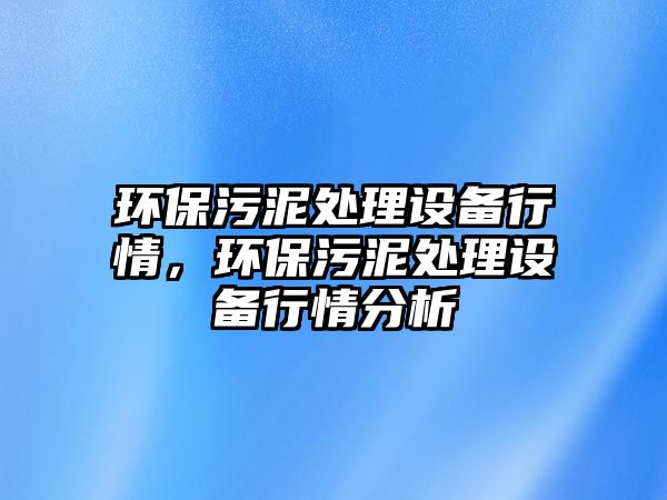 環(huán)保污泥處理設(shè)備行情，環(huán)保污泥處理設(shè)備行情分析