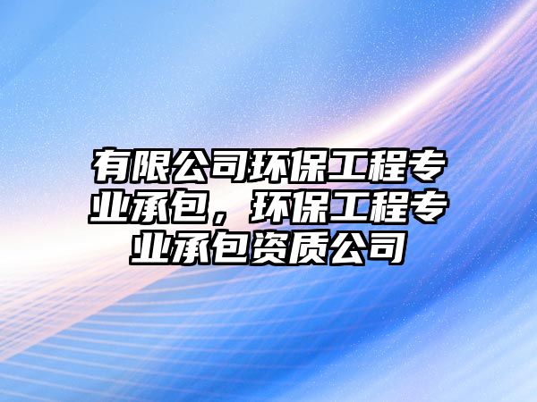 有限公司環(huán)保工程專業(yè)承包，環(huán)保工程專業(yè)承包資質(zhì)公司