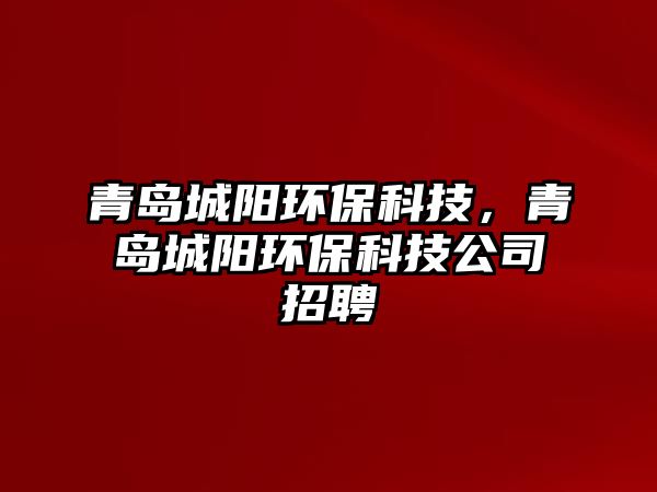 青島城陽環(huán)?？萍?，青島城陽環(huán)保科技公司招聘